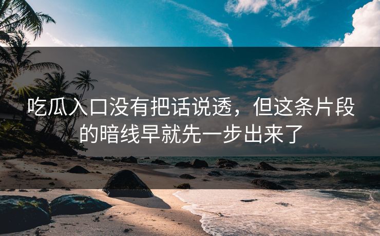 吃瓜入口没有把话说透，但这条片段的暗线早就先一步出来了