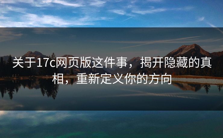 关于17c网页版这件事，揭开隐藏的真相，重新定义你的方向