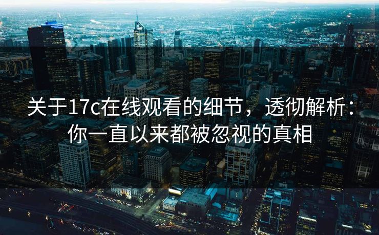 关于17c在线观看的细节，透彻解析：你一直以来都被忽视的真相