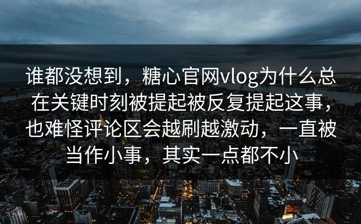 谁都没想到，糖心官网vlog为什么总在关键时刻被提起被反复提起这事，也难怪评论区会越刷越激动，一直被当作小事，其实一点都不小  第1张