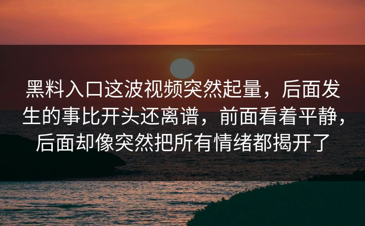 黑料入口这波视频突然起量，后面发生的事比开头还离谱，前面看着平静，后面却像突然把所有情绪都揭开了