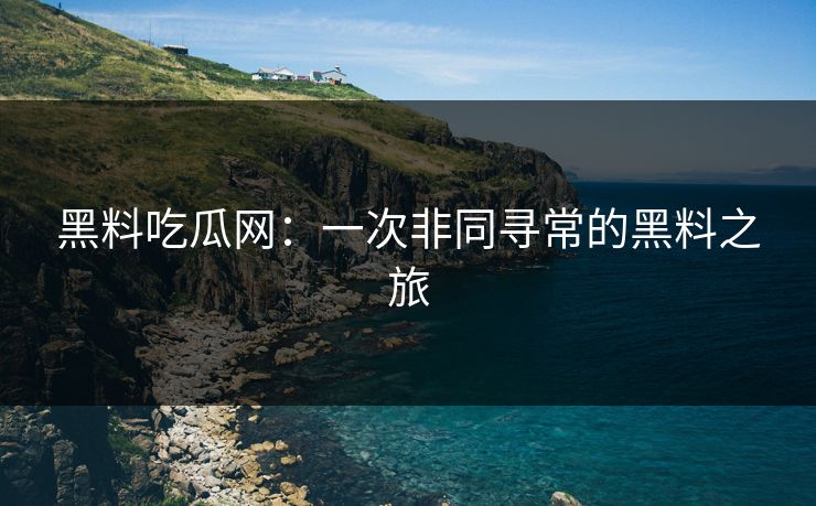 黑料吃瓜网：一次非同寻常的黑料之旅  第1张