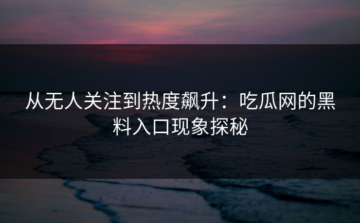 从无人关注到热度飙升：吃瓜网的黑料入口现象探秘  第1张