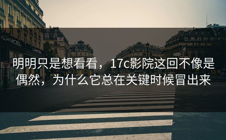 明明只是想看看，17c影院这回不像是偶然，为什么它总在关键时候冒出来  第1张