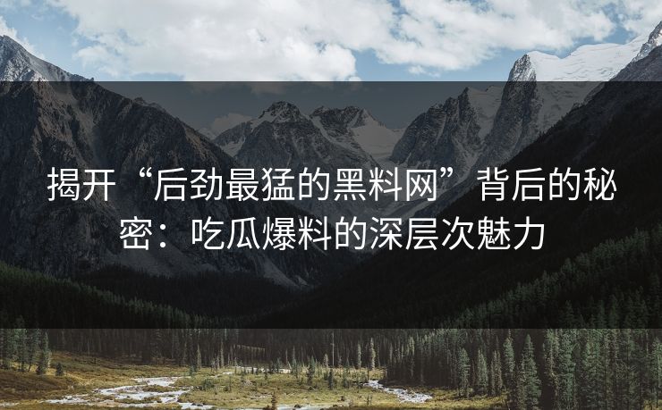 揭开“后劲最猛的黑料网”背后的秘密：吃瓜爆料的深层次魅力  第1张