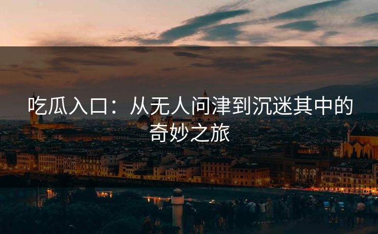 吃瓜入口：从无人问津到沉迷其中的奇妙之旅  第1张