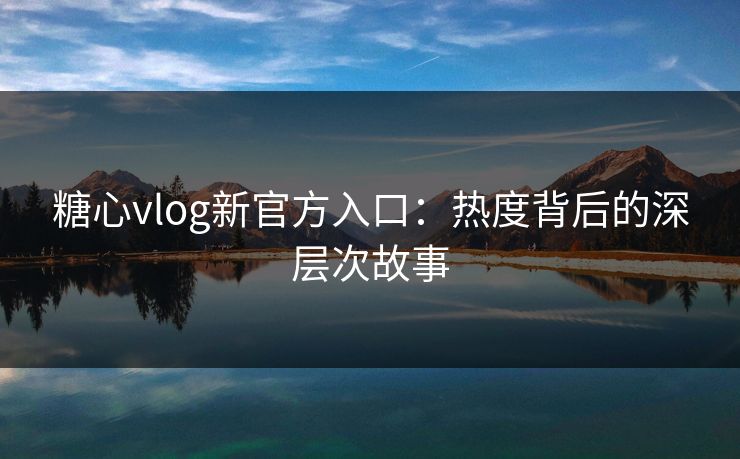 糖心vlog新官方入口:热度背后的深层次故事 第1张 糖心vlog新官方入口:热度背后的深层次故事 第1张