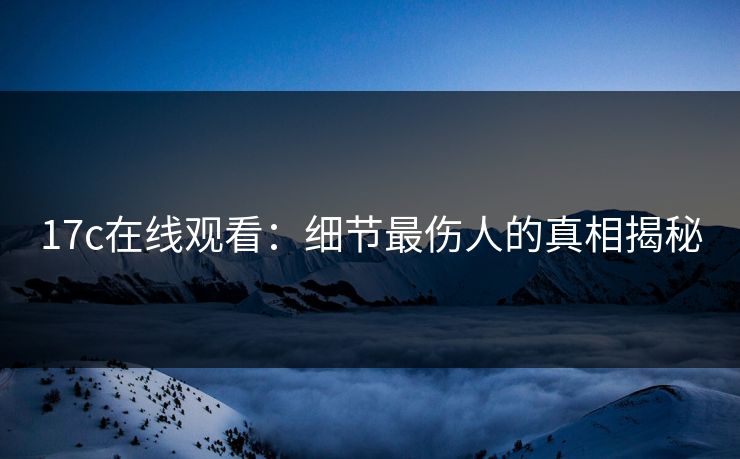 17c在线观看：细节最伤人的真相揭秘  第1张