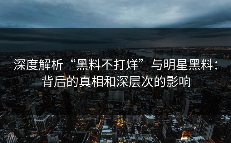 深度解析“黑料不打烊”与明星黑料：背后的真相和深层次的影响  第1张