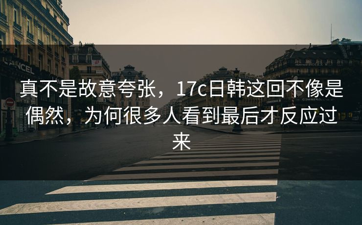 真不是故意夸张,17c日韩这回不像是偶然,为何很多人看到最后才反应过来 第1张 真不是故意夸张,17c日韩这回不像是偶然,为何很多人看到最后才反应过来 第1张