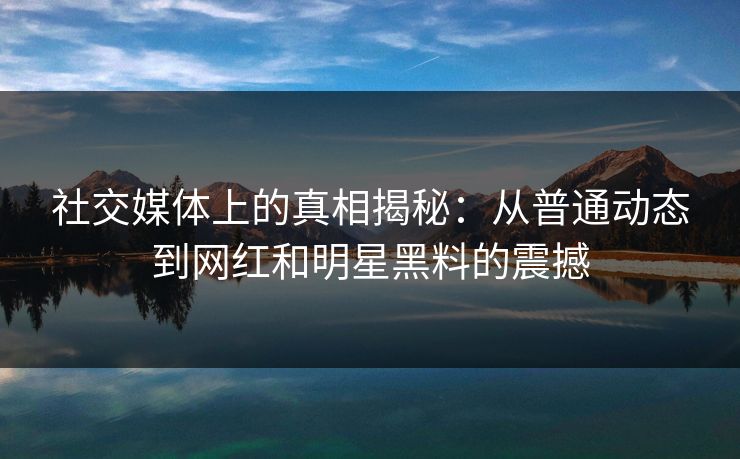 社交媒体上的真相揭秘：从普通动态到网红和明星黑料的震撼  第1张