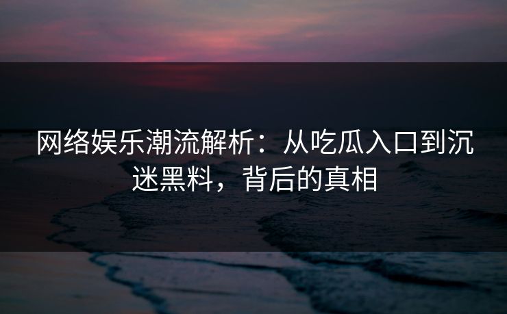 网络娱乐潮流解析：从吃瓜入口到沉迷黑料，背后的真相  第1张