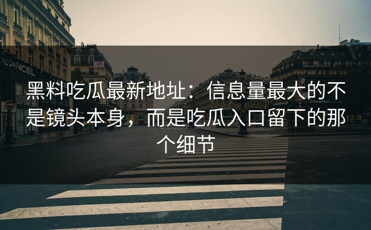 黑料吃瓜最新地址：信息量最大的不是镜头本身，而是吃瓜入口留下的那个细节  第1张