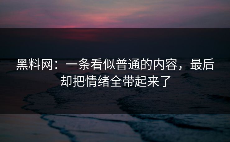 黑料网：一条看似普通的内容，最后却把情绪全带起来了  第1张