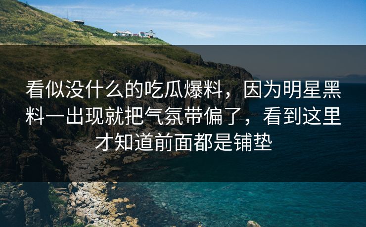 看似没什么的吃瓜爆料,因为明星黑料一出现就把气氛带偏了,看到这里才知道前面都是铺垫 第1张 看似没什么的吃瓜爆料,因为明星黑料一出现就把气氛带偏了,看到这里才知道前面都是铺垫 第1张