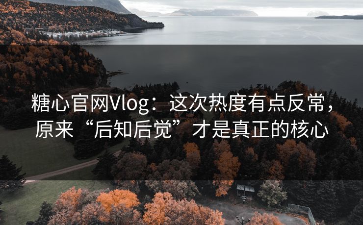 糖心官网Vlog：这次热度有点反常，原来“后知后觉”才是真正的核心