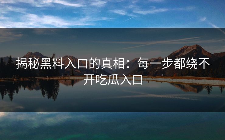 揭秘黑料入口的真相：每一步都绕不开吃瓜入口  第1张