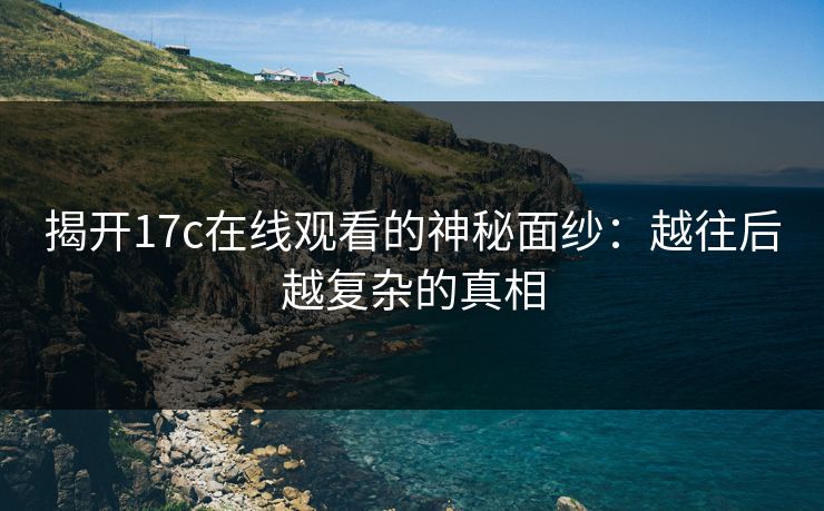 揭开17c在线观看的神秘面纱：越往后越复杂的真相  第1张