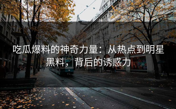 吃瓜爆料的神奇力量：从热点到明星黑料，背后的诱惑力  第1张