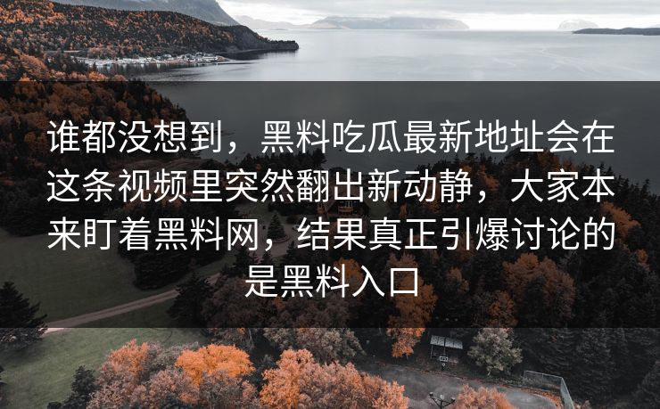 谁都没想到,黑料吃瓜最新地址会在这条视频里突然翻出新动静,大家本来盯着黑料网,结果真正引爆讨论的是黑料入口 第1张 谁都没想到,黑料吃瓜最新地址会在这条视频里突然翻出新动静,大家本来盯着黑料网,结果真正引爆讨论的是黑料入口 第1张