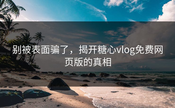 别被表面骗了，揭开糖心vlog免费网页版的真相  第1张