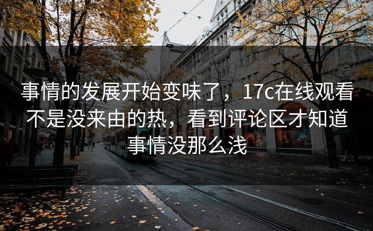 事情的发展开始变味了，17c在线观看不是没来由的热，看到评论区才知道事情没那么浅  第1张