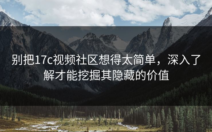 别把17c视频社区想得太简单,深入了解才能挖掘其隐藏的价值 第1张 别把17c视频社区想得太简单,深入了解才能挖掘其隐藏的价值 第1张