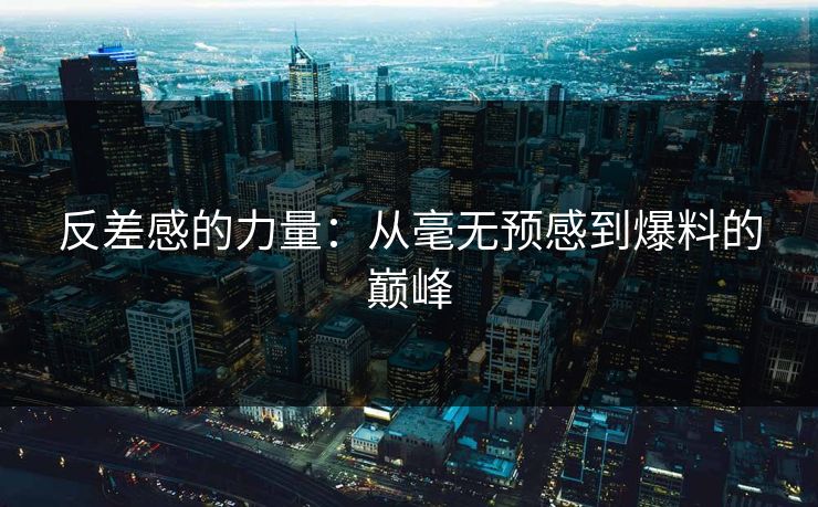 反差感的力量：从毫无预感到爆料的巅峰  第1张