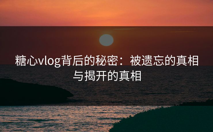 糖心vlog背后的秘密：被遗忘的真相与揭开的真相  第1张