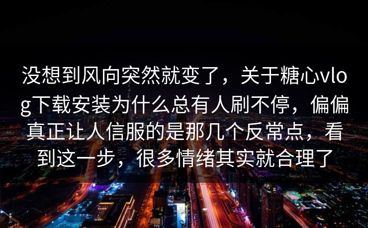 没想到风向突然就变了，关于糖心vlog下载安装为什么总有人刷不停，偏偏真正让人信服的是那几个反常点，看到这一步，很多情绪其实就合理了  第1张