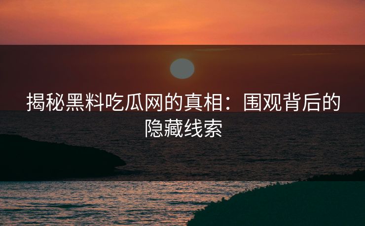 揭秘黑料吃瓜网的真相：围观背后的隐藏线索  第1张